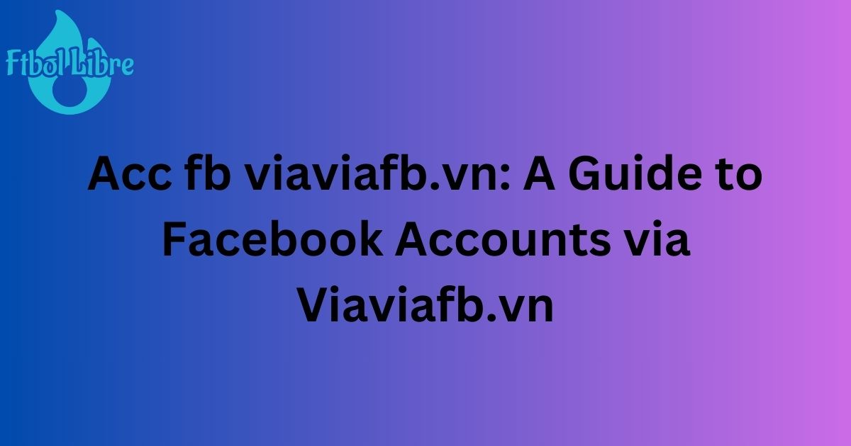 Acc fb viaviafb.vn: A Guide to Facebook Accounts via Viaviafb.vn