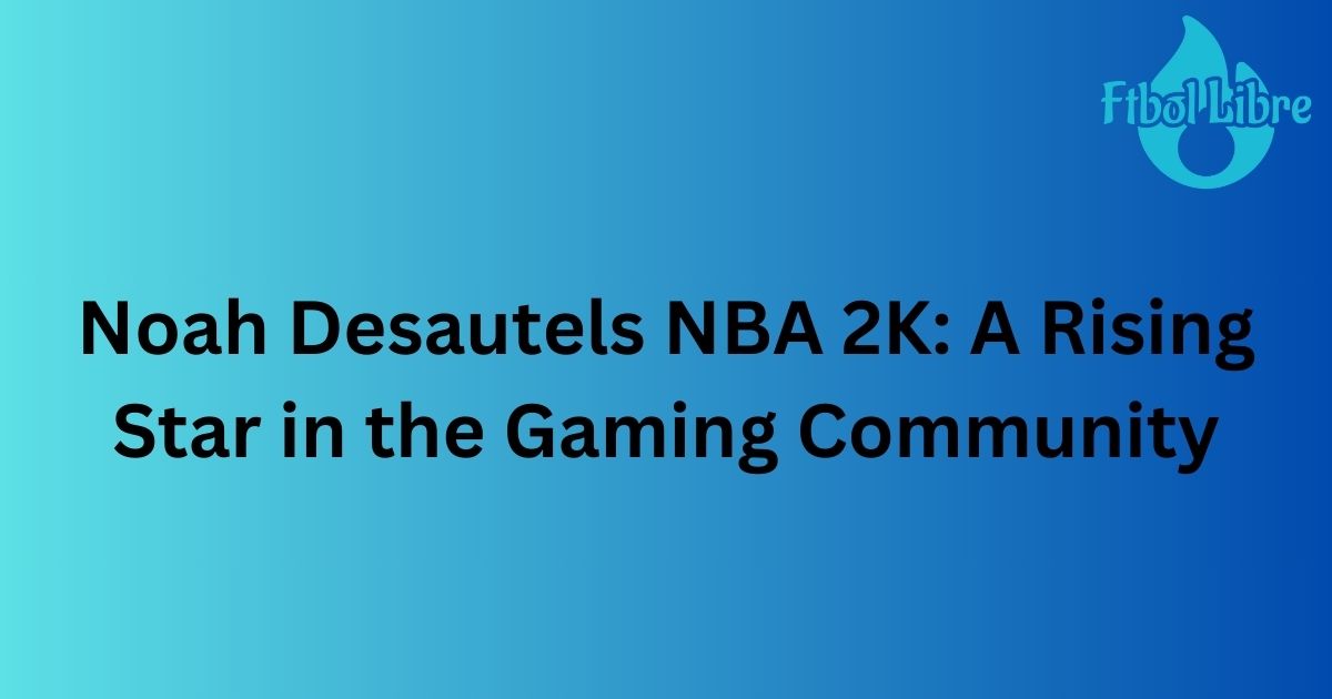 Noah Desautels NBA 2K: A Rising Star in the Gaming Community